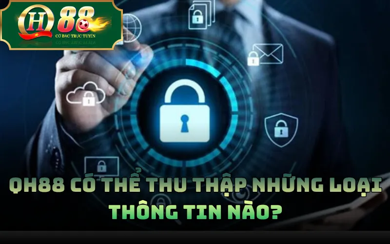 Chính Sách Bảo Mật QH88 – Quy Định Thu Thập Và Xử Lý Dữ Liệu 1 QH88 có thể thu thập những loại thông tin nào?